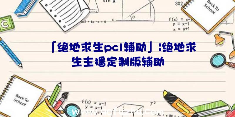 「绝地求生pcl辅助」|绝地求生主播定制版辅助